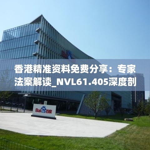 香港精准资料免费分享：专家法案解读_NVL61.405深度剖析