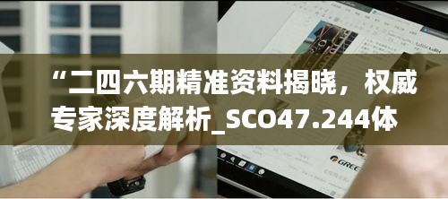 “二四六期精准资料揭晓，权威专家深度解析_SCO47.244体验版”