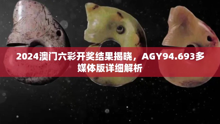 2024澳门六彩开奖结果揭晓，AGY94.693多媒体版详细解析