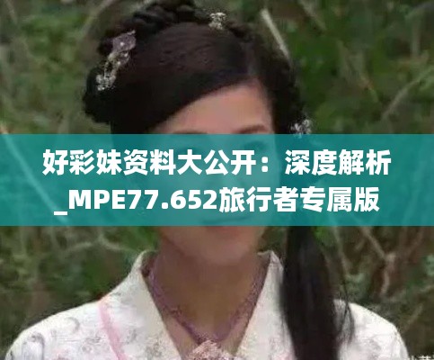 好彩妹资料大公开：深度解析_MPE77.652旅行者专属版