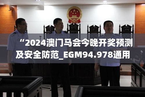 “2024澳门马会今晚开奖预测及安全防范_EGM94.978通用版”