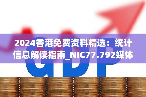 2024香港免费资料精选：统计信息解读指南_NIC77.792媒体宣传版