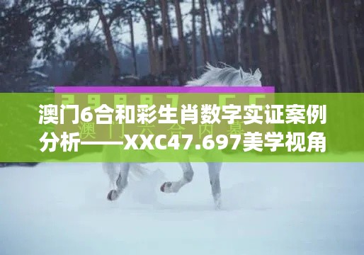 澳门6合和彩生肖数字实证案例分析——XXC47.697美学视角