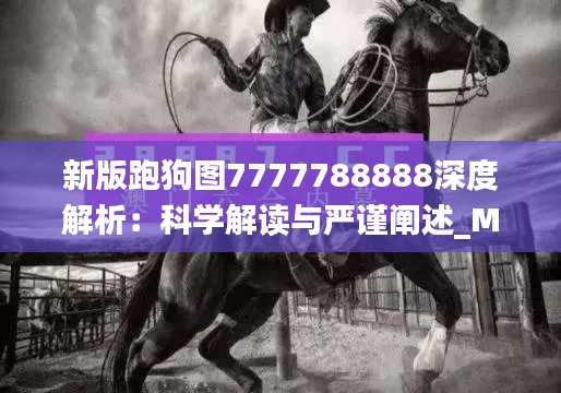 新版跑狗图7777788888深度解析：科学解读与严谨阐述_MEU61.717云端版