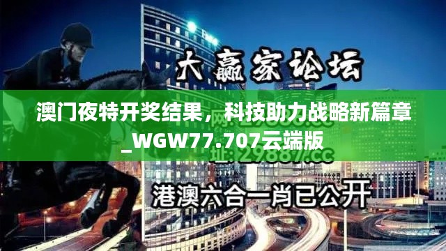 澳门夜特开奖结果，科技助力战略新篇章_WGW77.707云端版