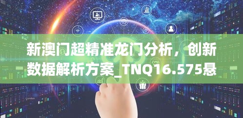 新澳门超精准龙门分析，创新数据解析方案_TNQ16.575悬浮版