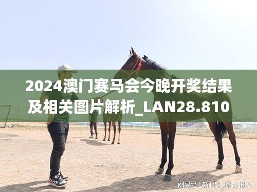 2024澳门赛马会今晚开奖结果及相关图片解析_LAN28.810本地版