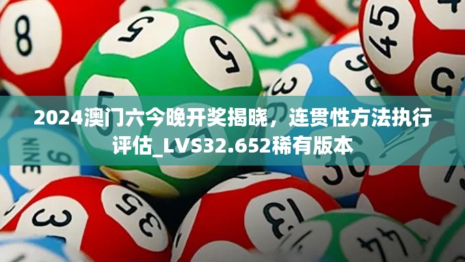 2024澳门六今晚开奖揭晓，连贯性方法执行评估_LVS32.652稀有版本