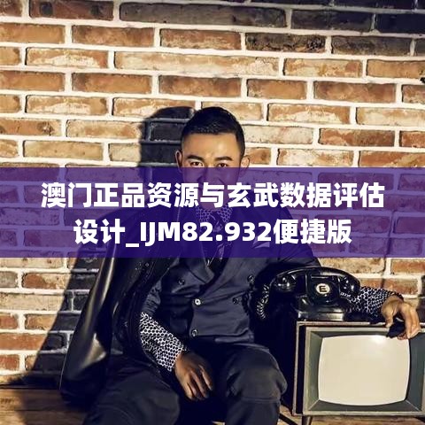 澳门正品资源与玄武数据评估设计_IJM82.932便捷版