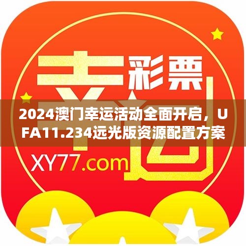 2024澳门幸运活动全面开启，UFA11.234远光版资源配置方案