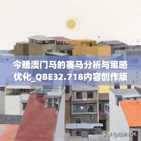 今晚澳门马的赛马分析与策略优化_QBE32.718内容创作版