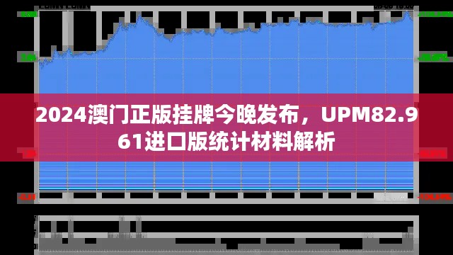 2024澳门正版挂牌今晚发布，UPM82.961进口版统计材料解析