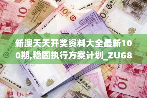 新澳天天开奖资料大全最新100期,稳固执行方案计划_ZUG80.462创新版