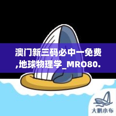 澳门新三码必中一免费,地球物理学_MRO80.999语音版