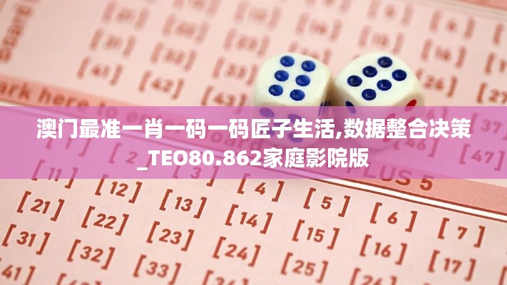 澳门最准一肖一码一码匠子生活,数据整合决策_TEO80.862家庭影院版