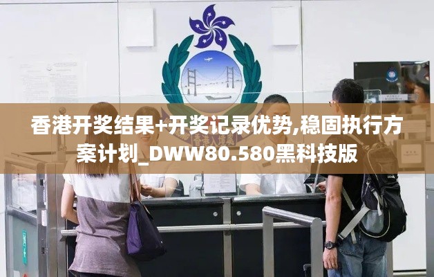 香港开奖结果+开奖记录优势,稳固执行方案计划_DWW80.580黑科技版