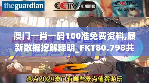 澳门一肖一码100准免费资料,最新数据挖解释明_FKT80.798共享版