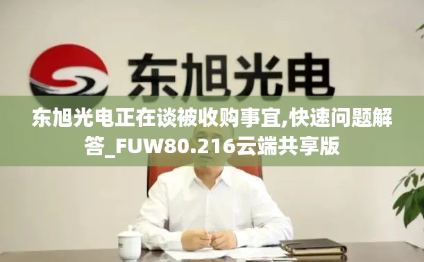 东旭光电正在谈被收购事宜,快速问题解答_FUW80.216云端共享版