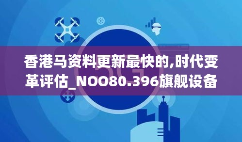 香港马资料更新最快的,时代变革评估_NOO80.396旗舰设备版