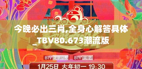 今晚必出三肖,全身心解答具体_TBV80.673潮流版