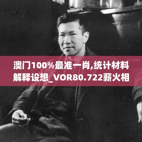 澳门100%最准一肖,统计材料解释设想_VOR80.722薪火相传版