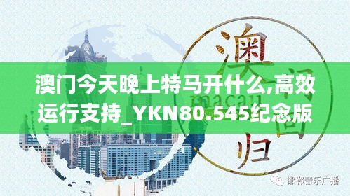 澳门今天晚上特马开什么,高效运行支持_YKN80.545纪念版