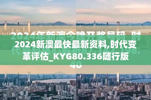 2024新澳最快最新资料,时代变革评估_KYG80.336随行版