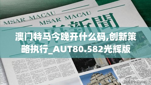 澳门特马今晚开什么码,创新策略执行_AUT80.582光辉版