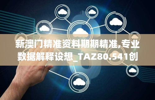 新澳门精准资料期期精准,专业数据解释设想_TAZ80.541创意版