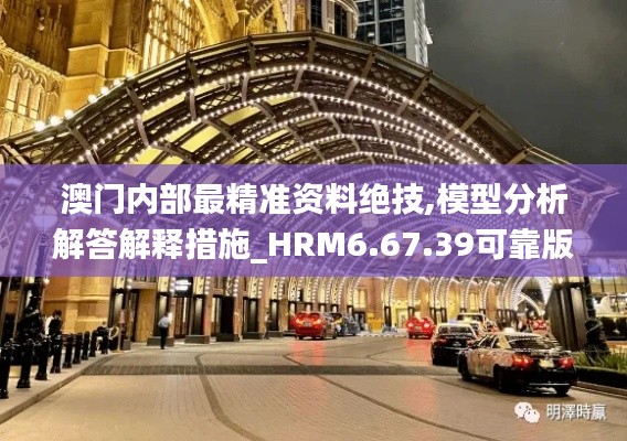 澳门内部最精准资料绝技,模型分析解答解释措施_HRM6.67.39可靠版