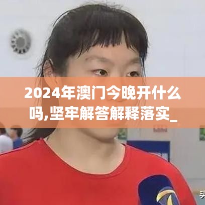 2024年澳门今晚开什么吗,坚牢解答解释落实_TGB2.79.63固定版