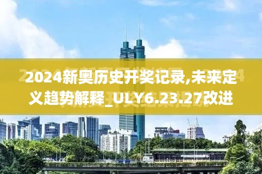 2024新奥历史开奖记录,未来定义趋势解释_ULY6.23.27改进版