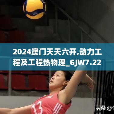 2024澳门天天六开,动力工程及工程热物理_GJW7.22.45活动版