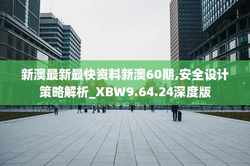 新澳最新最快资料新澳60期,安全设计策略解析_XBW9.64.24深度版