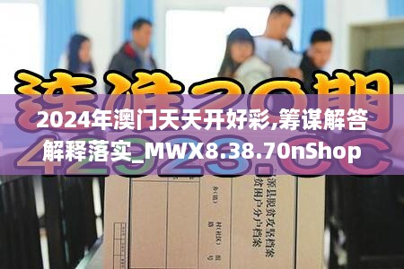 2024年澳门天天开好彩,筹谋解答解释落实_MWX8.38.70nShop