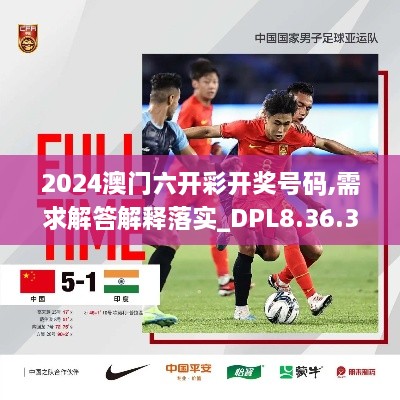 2024澳门六开彩开奖号码,需求解答解释落实_DPL8.36.31百搭版