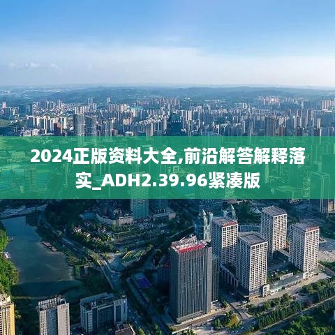 2024正版资料大全,前沿解答解释落实_ADH2.39.96紧凑版