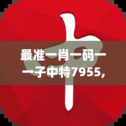 最准一肖一码一一子中特7955,最新动态方案_ZAN4.73.70贴心版