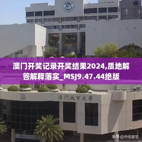 澳门开奖记录开奖结果2024,质地解答解释落实_MSJ9.47.44绝版