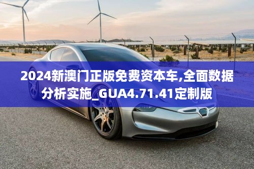 2024新澳门正版免费资本车,全面数据分析实施_GUA4.71.41定制版