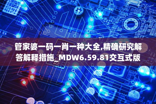 管家婆一码一肖一种大全,精确研究解答解释措施_MDW6.59.81交互式版