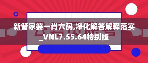 新管家婆一肖六码,净化解答解释落实_VNL7.55.64特别版