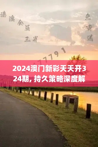 2024澳门新彩天天开324期, 持久策略深度解析_EAI3.21.42桌面版本