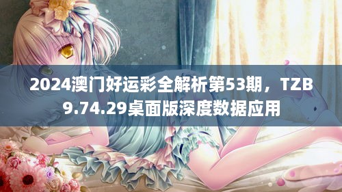 2024澳门好运彩全解析第53期，TZB9.74.29桌面版深度数据应用