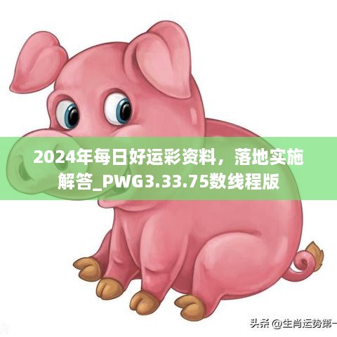 2024年每日好运彩资料，落地实施解答_PWG3.33.75数线程版