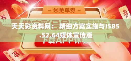 天天彩资料网： 精细方案实施与ISB5.52.64媒体宣传版