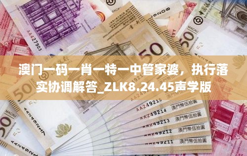 澳门一码一肖一特一中管家婆，执行落实协调解答_ZLK8.24.45声学版