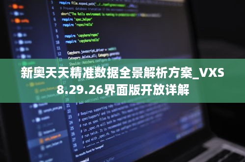 新奥天天精准数据全景解析方案_VXS8.29.26界面版开放详解