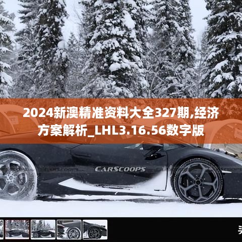 2024新澳精准资料大全327期,经济方案解析_LHL3.16.56数字版