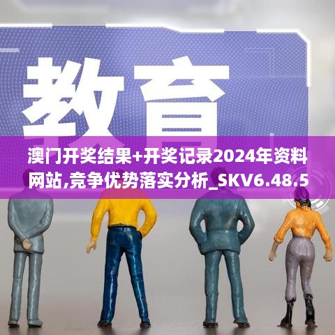 澳门开奖结果+开奖记录2024年资料网站,竞争优势落实分析_SKV6.48.56家居版